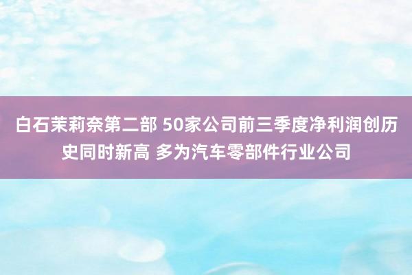 白石茉莉奈第二部 50家公司前三季度净利润创历史同时新高 多为汽车零部件行业公司