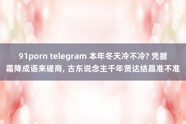 91porn telegram 本年冬天冷不冷? 凭据霜降成语来磋商, 古东说念主千年贤达结晶准不准