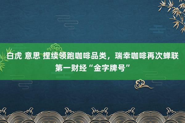 白虎 意思 捏续领跑咖啡品类，瑞幸咖啡再次蝉联第一财经“金字牌号”