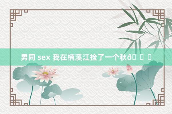 男同 sex 我在楠溪江捡了一个秋🍂