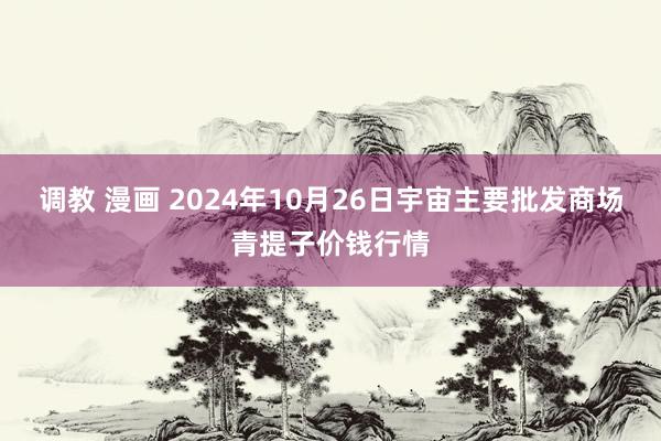 调教 漫画 2024年10月26日宇宙主要批发商场青提子价钱行情