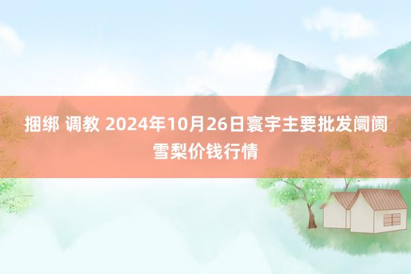 捆绑 调教 2024年10月26日寰宇主要批发阛阓雪梨价钱行情