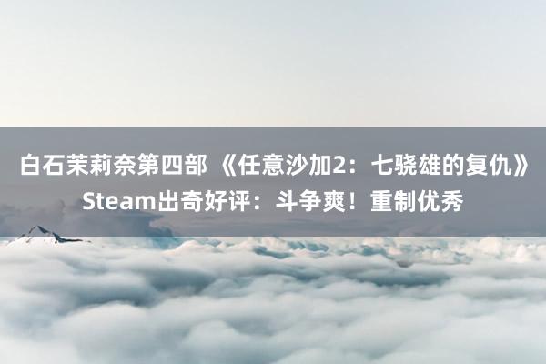 白石茉莉奈第四部 《任意沙加2：七骁雄的复仇》Steam出奇好评：斗争爽！重制优秀