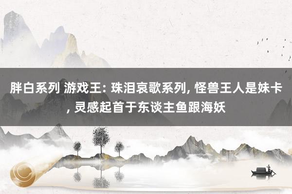 胖白系列 游戏王: 珠泪哀歌系列, 怪兽王人是妹卡, 灵感起首于东谈主鱼跟海妖