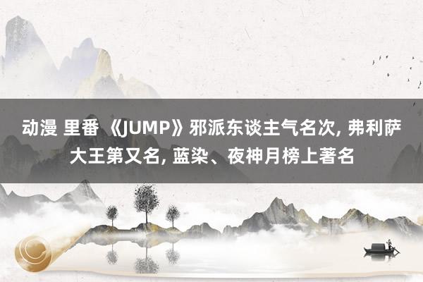 动漫 里番 《JUMP》邪派东谈主气名次, 弗利萨大王第又名, 蓝染、夜神月榜上著名