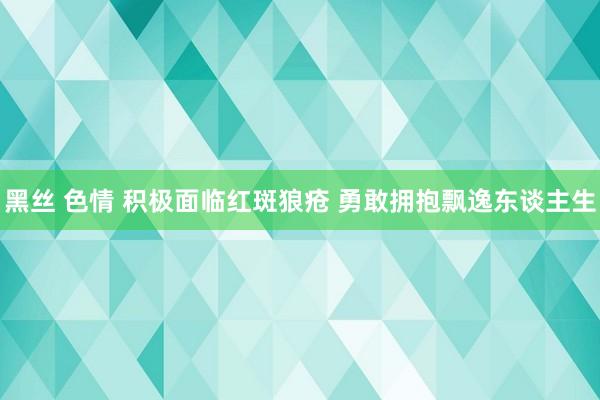 黑丝 色情 积极面临红斑狼疮 勇敢拥抱飘逸东谈主生