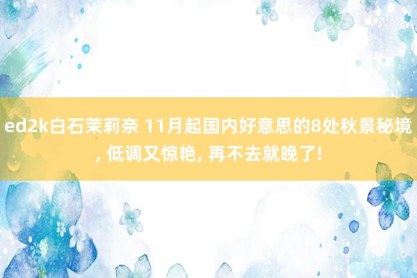 ed2k白石茉莉奈 11月起国内好意思的8处秋景秘境, 低调又惊艳, 再不去就晚了!