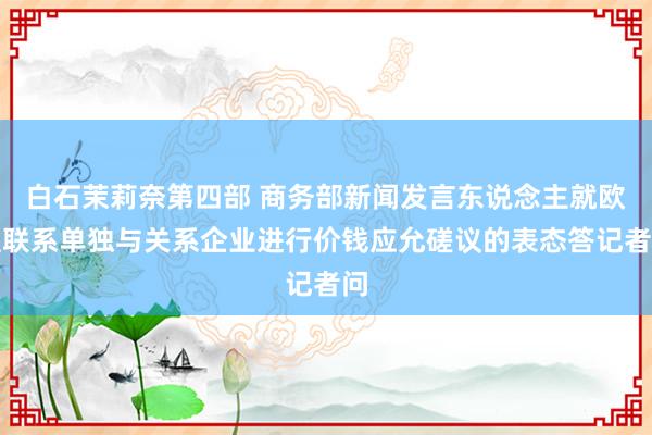 白石茉莉奈第四部 商务部新闻发言东说念主就欧盟联系单独与关系企业进行价钱应允磋议的表态答记者问