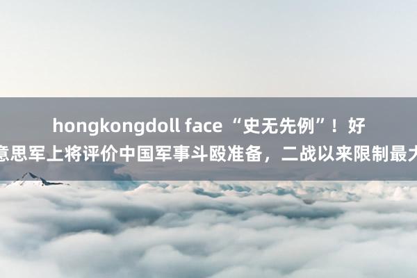 hongkongdoll face “史无先例”！好意思军上将评价中国军事斗殴准备，二战以来限制最大