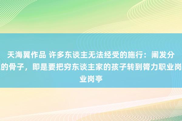 天海翼作品 许多东谈主无法经受的施行：阐发分流的骨子，即是要把穷东谈主家的孩子转到膂力职业岗亭