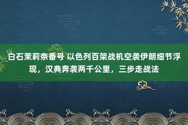 白石茉莉奈番号 以色列百架战机空袭伊朗细节浮现，汉典奔袭两千公里，三步走战法