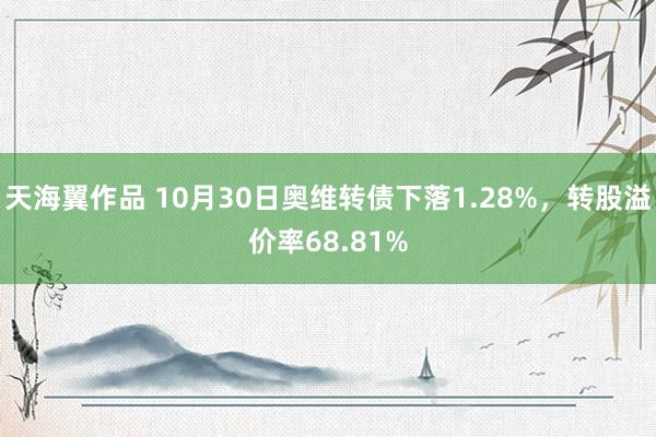 天海翼作品 10月30日奥维转债下落1.28%，转股溢价率68.81%