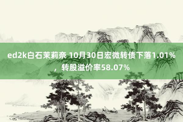 ed2k白石茉莉奈 10月30日宏微转债下落1.01%，转股溢价率58.07%