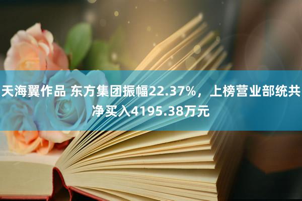 天海翼作品 东方集团振幅22.37%，上榜营业部统共净买入4195.38万元