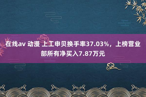 在线av 动漫 上工申贝换手率37.03%，上榜营业部所有净买入7.87万元