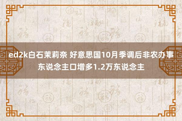 ed2k白石茉莉奈 好意思国10月季调后非农办事东说念主口增多1.2万东说念主