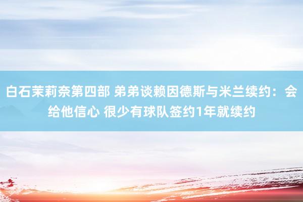 白石茉莉奈第四部 弟弟谈赖因德斯与米兰续约：会给他信心 很少有球队签约1年就续约