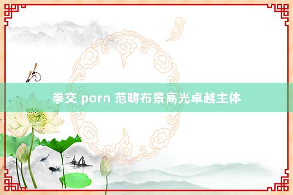 拳交 porn 范畴布景高光卓越主体