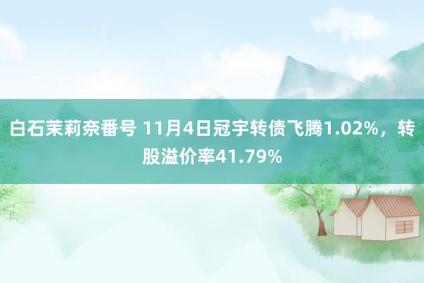 白石茉莉奈番号 11月4日冠宇转债飞腾1.02%，转股溢价率41.79%