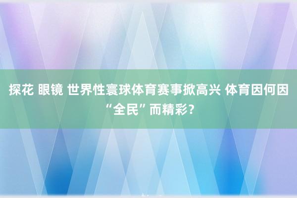 探花 眼镜 世界性寰球体育赛事掀高兴 体育因何因“全民”而精彩？