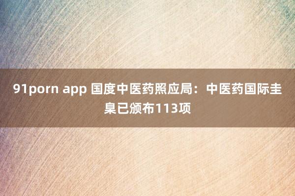 91porn app 国度中医药照应局：中医药国际圭臬已颁布113项