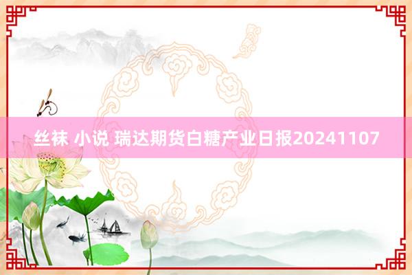 丝袜 小说 瑞达期货白糖产业日报20241107