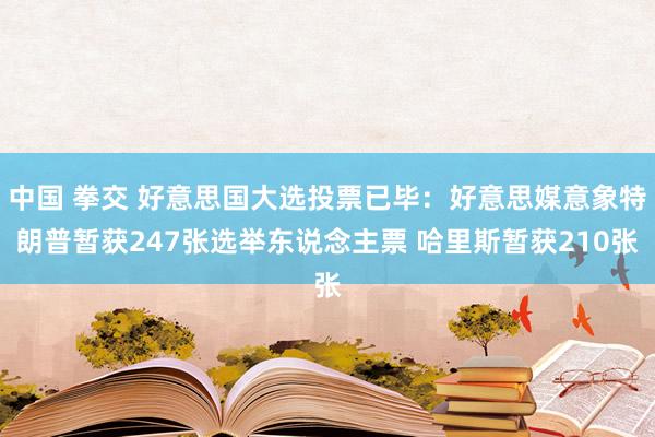 中国 拳交 好意思国大选投票已毕：好意思媒意象特朗普暂获247张选举东说念主票 哈里斯暂获210张