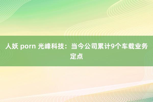 人妖 porn 光峰科技：当今公司累计9个车载业务定点