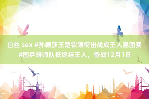 白丝 sex #孙颖莎王楚钦领衔出战成王人混团赛#国乒雄师队抵终结王人，备战12月1日