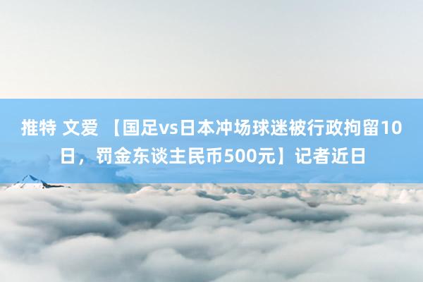 推特 文爱 【国足vs日本冲场球迷被行政拘留10日，罚金东谈主民币500元】记者近日