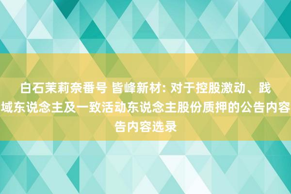 白石茉莉奈番号 皆峰新材: 对于控股激动、践诺畛域东说念主及一致活动东说念主股份质押的公告内容选录