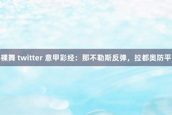 裸舞 twitter 意甲彩经：那不勒斯反弹，拉都奥防平