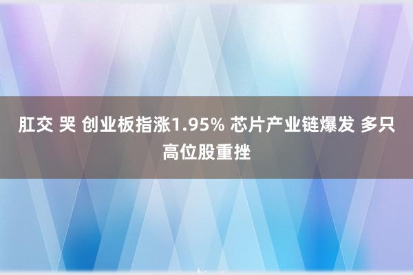 肛交 哭 创业板指涨1.95% 芯片产业链爆发 多只高位股重挫