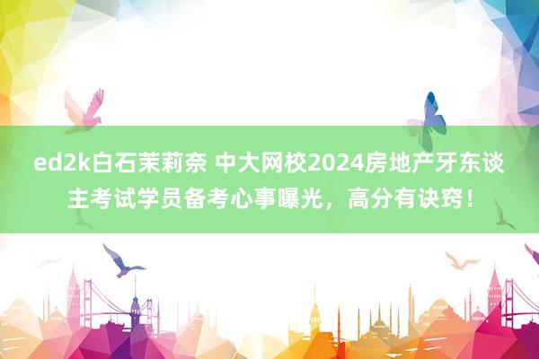 ed2k白石茉莉奈 中大网校2024房地产牙东谈主考试学员备考心事曝光，高分有诀窍！