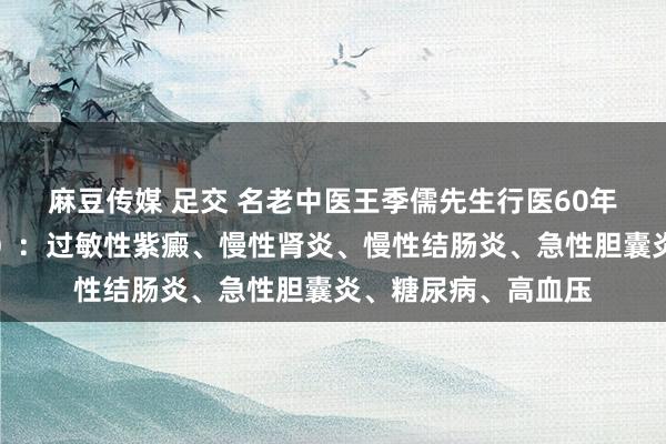 麻豆传媒 足交 名老中医王季儒先生行医60年，内科秘验方（下）：过敏性紫癜、慢性肾炎、慢性结肠炎、急性胆囊炎、糖尿病、高血压