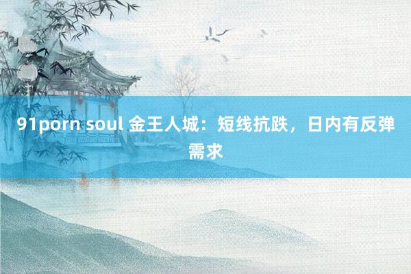 91porn soul 金王人城：短线抗跌，日内有反弹需求