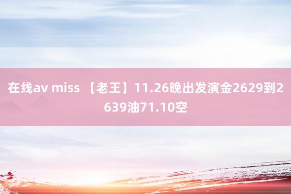 在线av miss 【老王】11.26晚出发演金2629到2639油71.10空