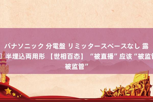 パナソニック 分電盤 リミッタースペースなし 露出・半埋込両用形 【世相百态】 “被直播”应该“被监管”