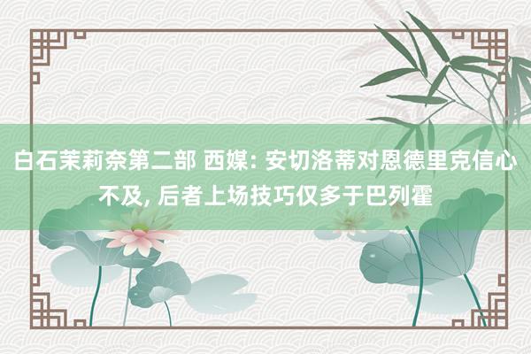 白石茉莉奈第二部 西媒: 安切洛蒂对恩德里克信心不及， 后者上场技巧仅多于巴列霍