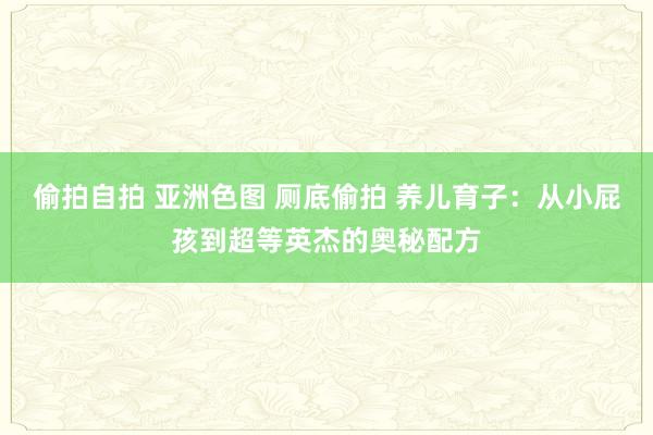 偷拍自拍 亚洲色图 厕底偷拍 养儿育子：从小屁孩到超等英杰的奥秘配方