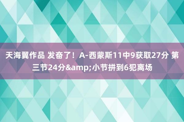 天海翼作品 发奋了！A-西蒙斯11中9获取27分 第三节24分&小节拼到6犯离场