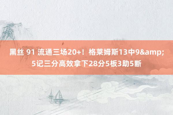 黑丝 91 流通三场20+！格莱姆斯13中9&5记三分高效拿下28分5板3助5断