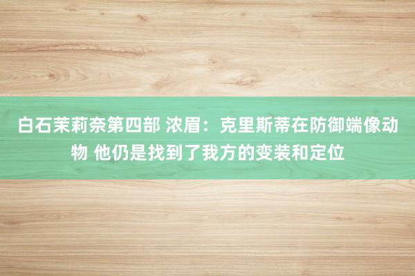 白石茉莉奈第四部 浓眉：克里斯蒂在防御端像动物 他仍是找到了我方的变装和定位