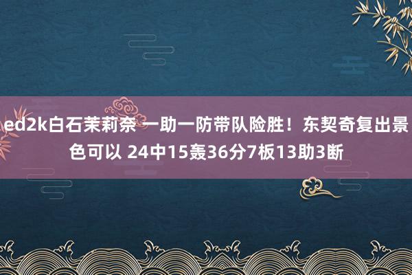 ed2k白石茉莉奈 一助一防带队险胜！东契奇复出景色可以 24中15轰36分7板13助3断