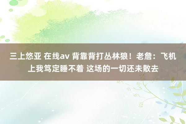 三上悠亚 在线av 背靠背打丛林狼！老詹：飞机上我笃定睡不着 这场的一切还未散去