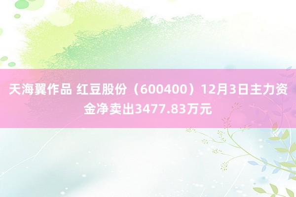 天海翼作品 红豆股份（600400）12月3日主力资金净卖出3477.83万元