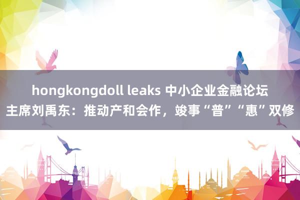 hongkongdoll leaks 中小企业金融论坛主席刘禹东：推动产和会作，竣事“普”“惠”双修