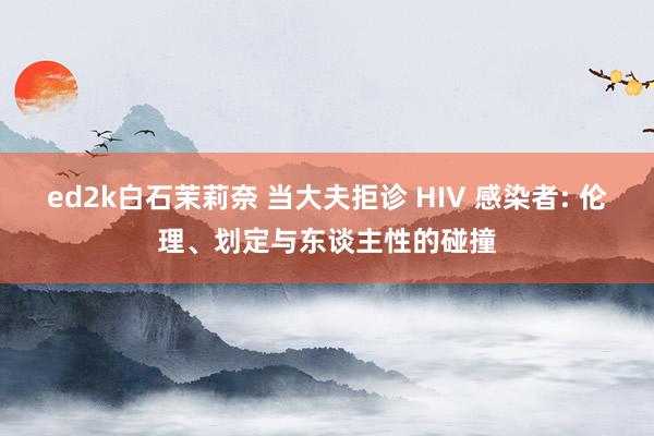 ed2k白石茉莉奈 当大夫拒诊 HIV 感染者: 伦理、划定与东谈主性的碰撞