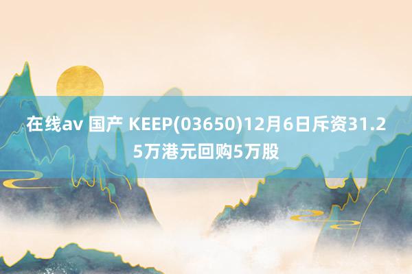 在线av 国产 KEEP(03650)12月6日斥资31.25万港元回购5万股