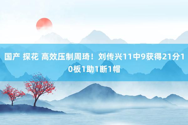 国产 探花 高效压制周琦！刘传兴11中9获得21分10板1助1断1帽